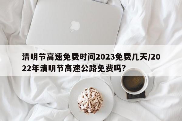 清明节高速免费时间2023免费几天/2022年清明节高速公路免费吗?