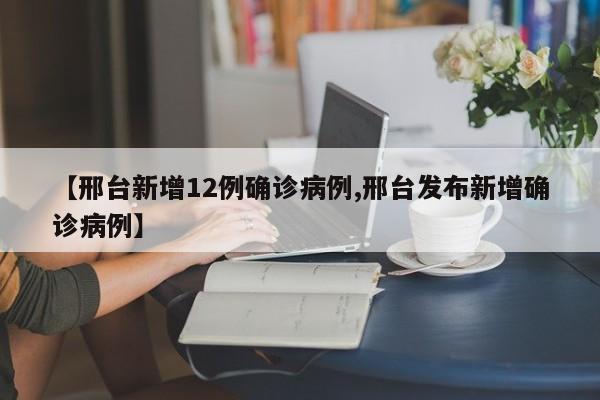 【邢台新增12例确诊病例,邢台发布新增确诊病例】