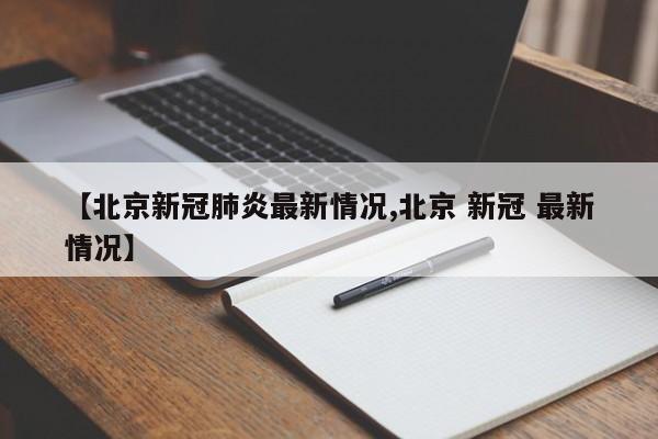 【北京新冠肺炎最新情况,北京 新冠 最新情况】