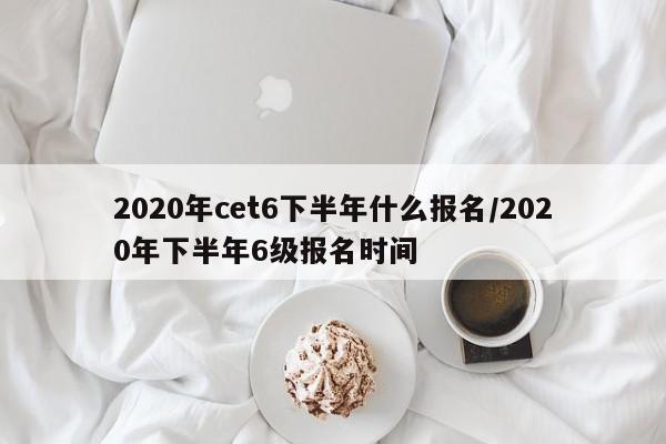 2020年cet6下半年什么报名/2020年下半年6级报名时间