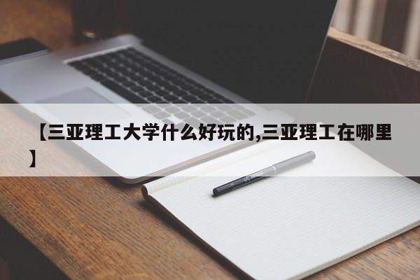 【三亚理工大学什么好玩的,三亚理工在哪里】