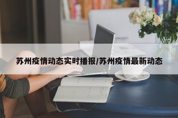 苏州疫情动态实时播报/苏州疫情最新动态