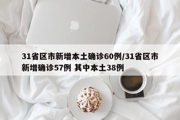 31省区市新增本土确诊60例/31省区市新增确诊57例 其中本土38例
