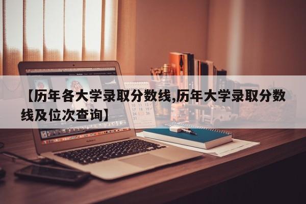 【历年各大学录取分数线,历年大学录取分数线及位次查询】