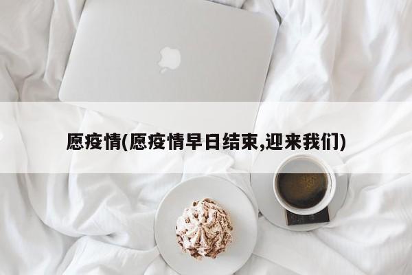 愿疫情(愿疫情早日结束,迎来我们)