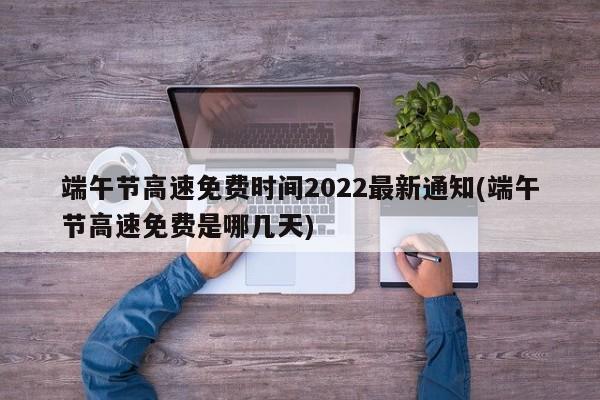 端午节高速免费时间2022最新通知(端午节高速免费是哪几天)