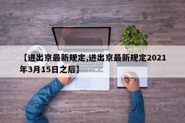 【进出京最新规定,进出京最新规定2021年3月15日之后】