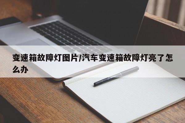变速箱故障灯图片/汽车变速箱故障灯亮了怎么办
