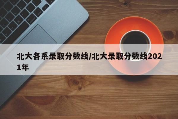 北大各系录取分数线/北大录取分数线2021年