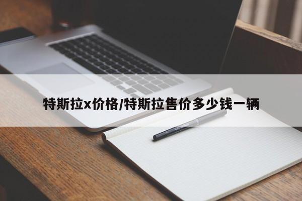 特斯拉x价格/特斯拉售价多少钱一辆