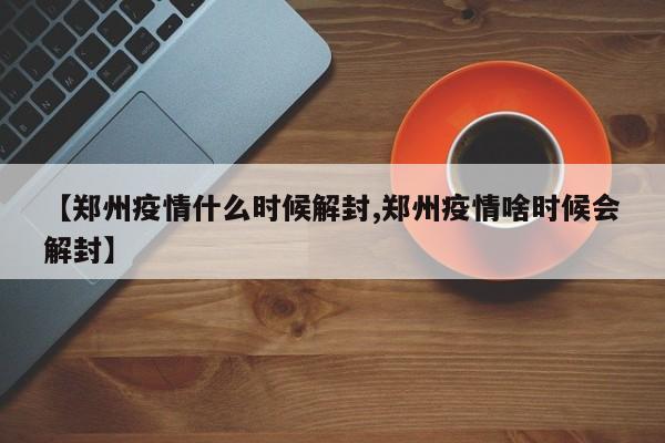 【郑州疫情什么时候解封,郑州疫情啥时候会解封】