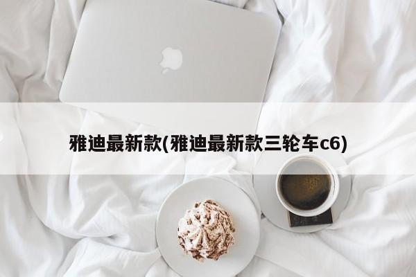 雅迪最新款(雅迪最新款三轮车c6)