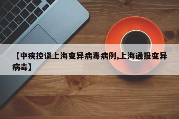 【中疾控谈上海变异病毒病例,上海通报变异病毒】