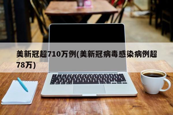 美新冠超710万例(美新冠病毒感染病例超78万)