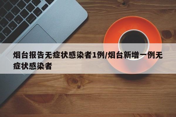 烟台报告无症状感染者1例/烟台新增一例无症状感染者