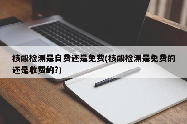 核酸检测是自费还是免费(核酸检测是免费的还是收费的?)