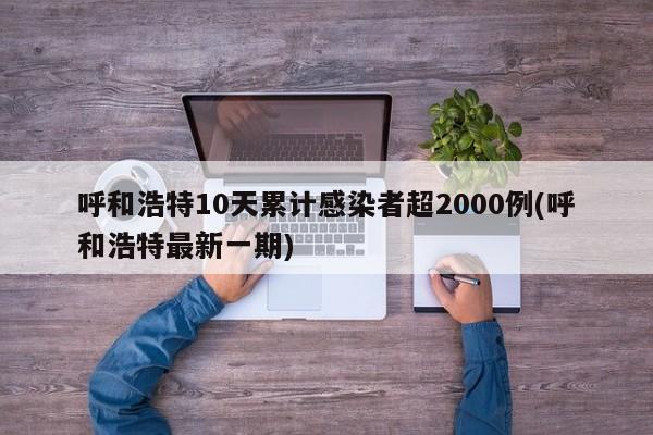 呼和浩特10天累计感染者超2000例(呼和浩特最新一期)