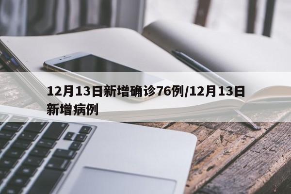 12月13日新增确诊76例/12月13日新增病例