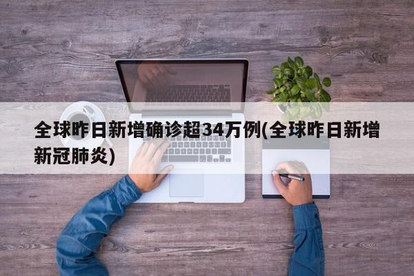 全球昨日新增确诊超34万例(全球昨日新增新冠肺炎)