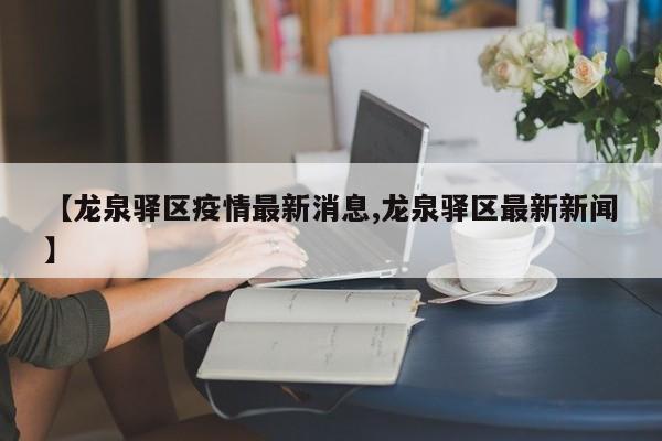 【龙泉驿区疫情最新消息,龙泉驿区最新新闻】