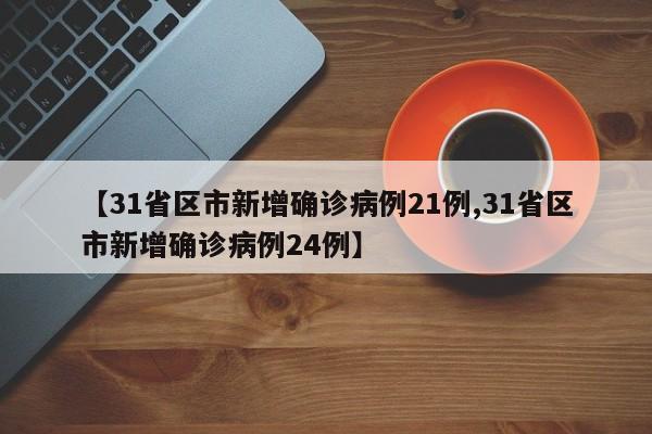 【31省区市新增确诊病例21例,31省区市新增确诊病例24例】