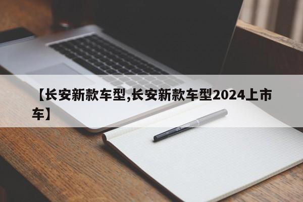 【长安新款车型,长安新款车型2024上市车】
