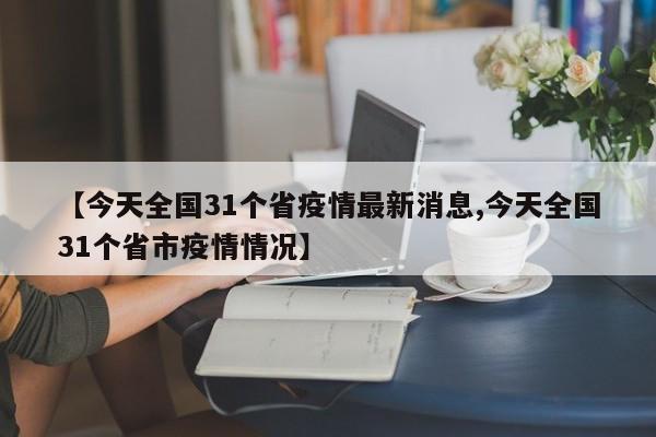 【今天全国31个省疫情最新消息,今天全国31个省市疫情情况】
