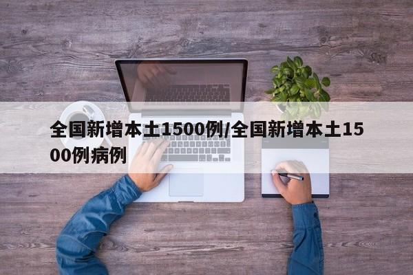 全国新增本土1500例/全国新增本土1500例病例