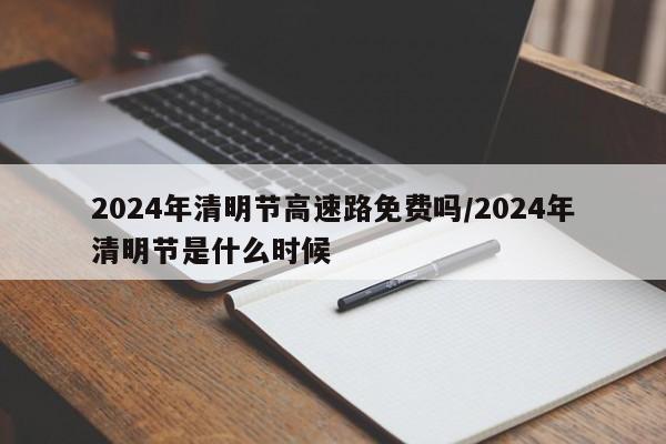 2024年清明节高速路免费吗/2024年清明节是什么时候