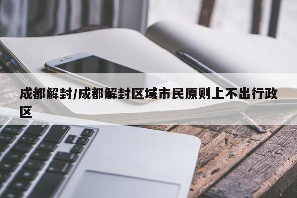 成都解封/成都解封区域市民原则上不出行政区