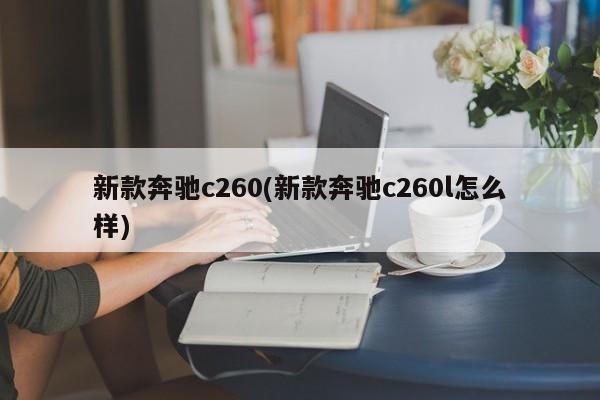 新款奔驰c260(新款奔驰c260l怎么样)