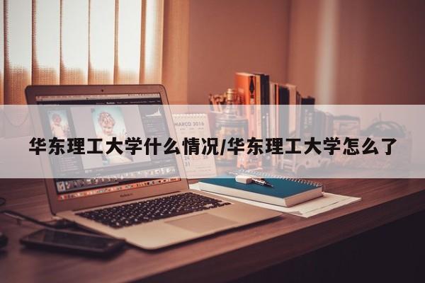 华东理工大学什么情况/华东理工大学怎么了